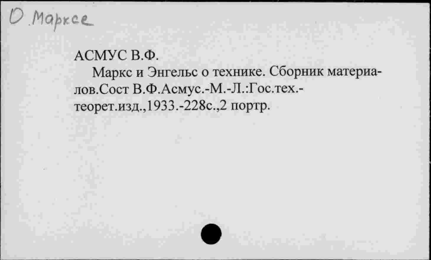 ﻿АСМУС В.Ф.
Маркс и Энгельс о технике. Сборник материа-лов.Сост В.Ф.Асмус.-М.-Л.:Гос.тех.-теорет.изд.,1933.-228с.,2 портр.